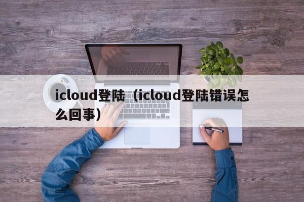 icloud登陆（icloud登陆错误怎么回事）