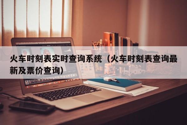 火车时刻表实时查询系统（火车时刻表查询最新及票价查询）