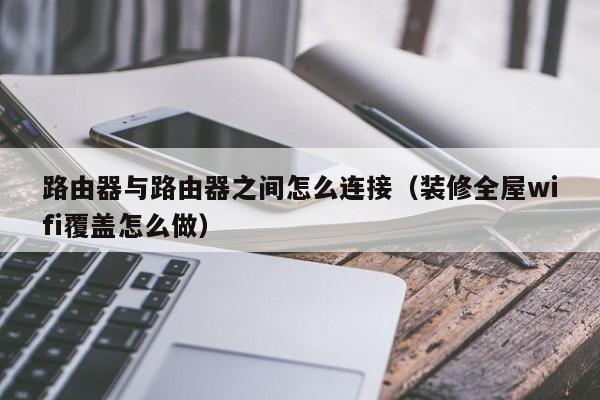 路由器与路由器之间怎么连接（装修全屋wifi覆盖怎么做）