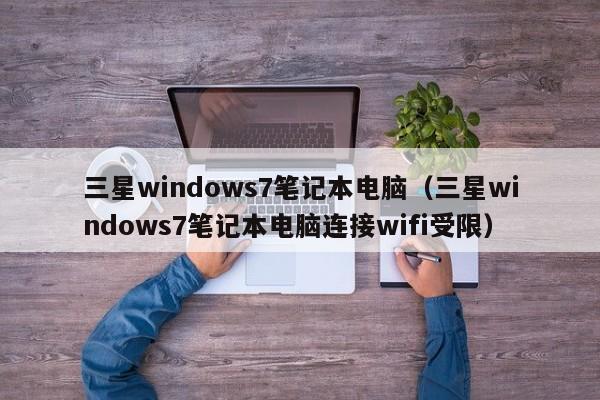 三星windows7笔记本电脑（三星windows7笔记本电脑连接wifi受限）