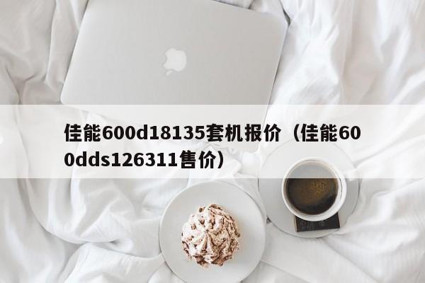 佳能600d18135套机报价（佳能600dds126311售价）