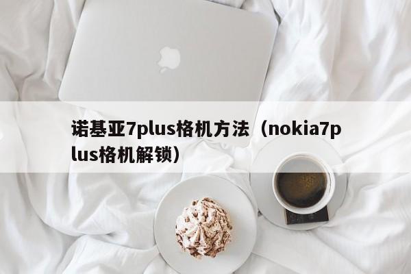 诺基亚7plus格机方法（nokia7plus格机解锁）