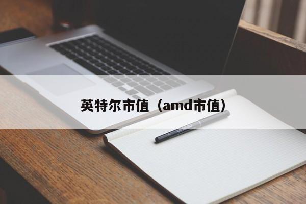 英特尔市值（amd市值）