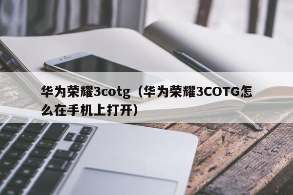 华为荣耀3cotg（华为荣耀3COTG怎么在手机上打开）