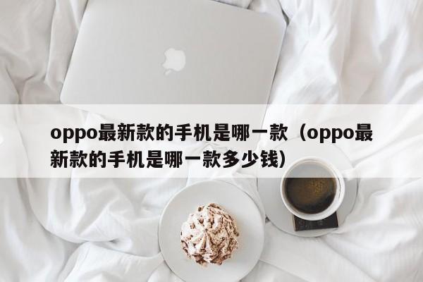 oppo最新款的手机是哪一款（oppo最新款的手机是哪一款多少钱）