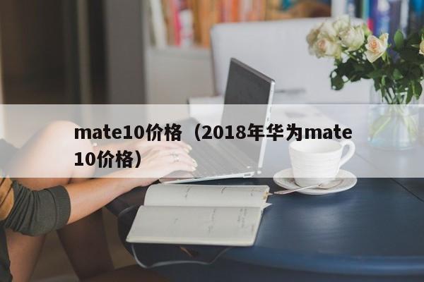 mate10价格（2018年华为mate10价格）