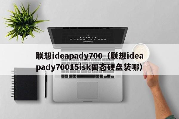 联想ideapady700（联想ideapady70015isk固态硬盘装哪）