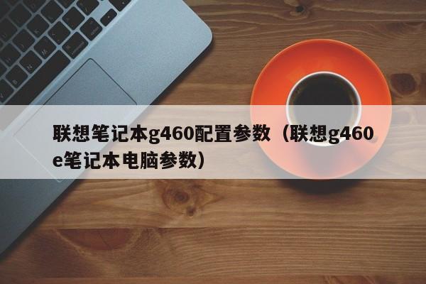 联想笔记本g460配置参数（联想g460e笔记本电脑参数）