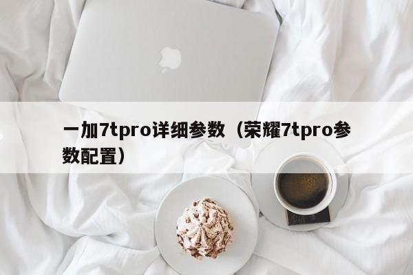 一加7tpro详细参数（荣耀7tpro参数配置）