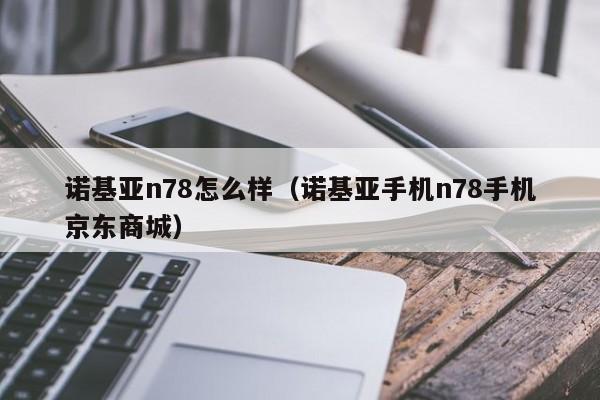 诺基亚n78怎么样（诺基亚手机n78手机京东商城）