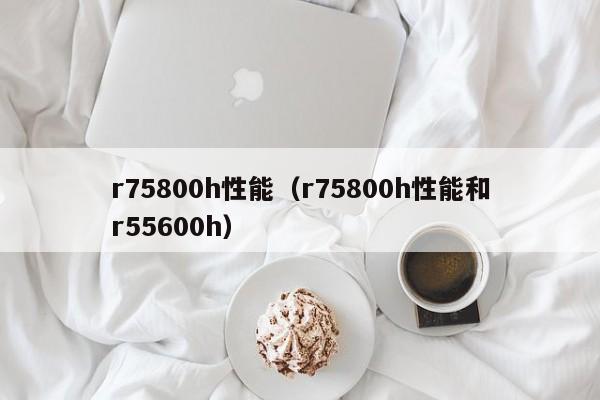 r75800h性能（r75800h性能和r55600h）