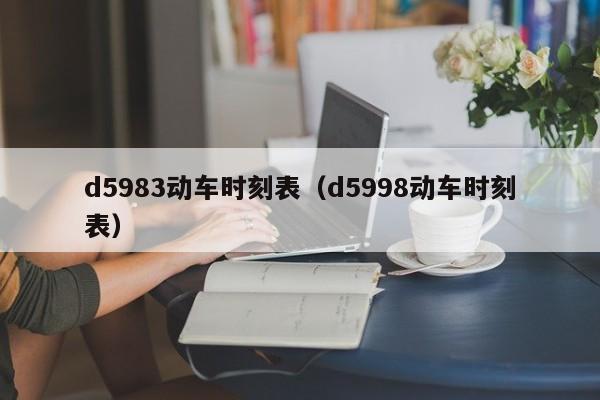 d5983动车时刻表（d5998动车时刻表）