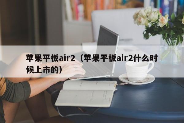 苹果平板air2（苹果平板air2什么时候上市的）