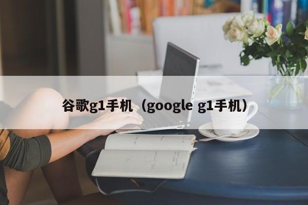 谷歌g1手机（google g1手机）