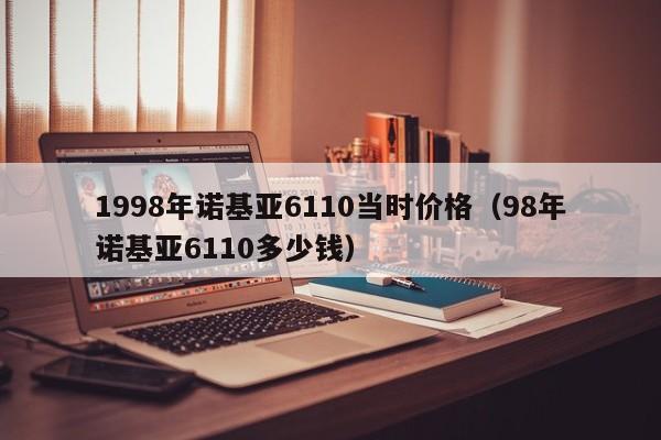 1998年诺基亚6110当时价格（98年诺基亚6110多少钱）