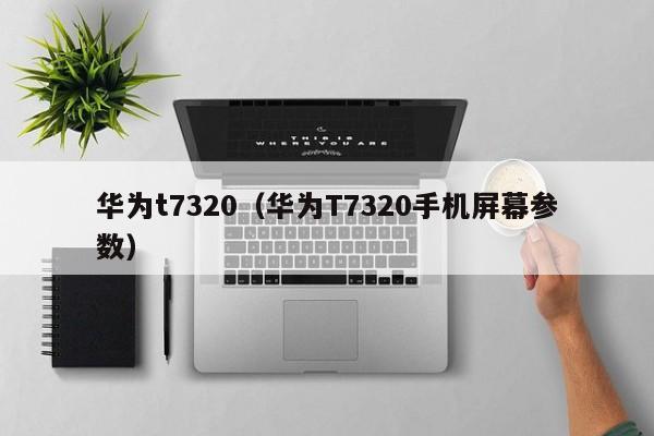 华为t7320（华为T7320手机屏幕参数）