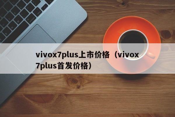 vivox7plus上市价格（vivox7plus首发价格）