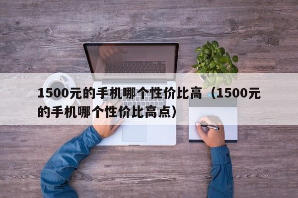 1500元的手机哪个性价比高（1500元的手机哪个性价比高点）