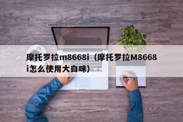 摩托罗拉m8668i（摩托罗拉M8668i怎么使用大白咪）