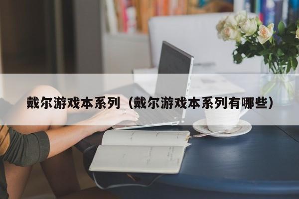 戴尔游戏本系列（戴尔游戏本系列有哪些）