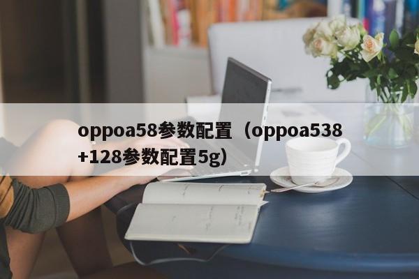 oppoa58参数配置（oppoa538+128参数配置5g）