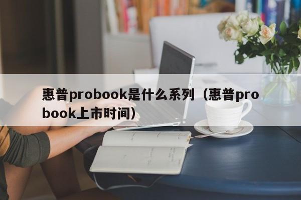 惠普probook是什么系列（惠普probook上市时间）