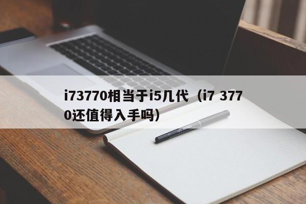 i73770相当于i5几代（i7 3770还值得入手吗）