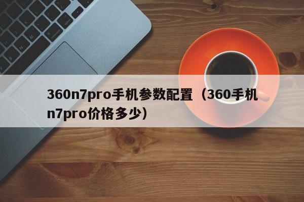 360n7pro手机参数配置（360手机n7pro价格多少）