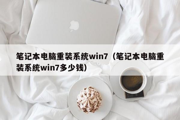 笔记本电脑重装系统win7（笔记本电脑重装系统win7多少钱）