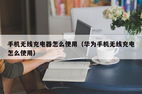 手机无线充电器怎么使用（华为手机无线充电怎么使用）