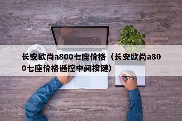 长安欧尚a800七座价格（长安欧尚a800七座价格遥控中间按键）