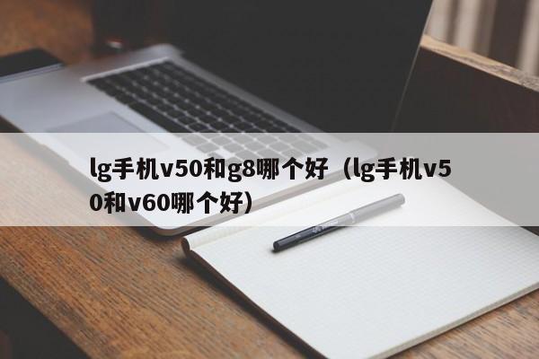 lg手机v50和g8哪个好（lg手机v50和v60哪个好）