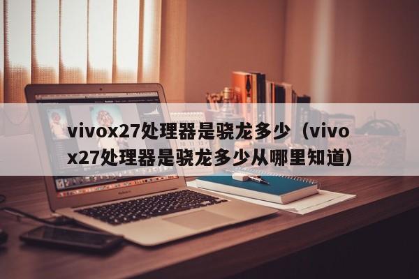 vivox27处理器是骁龙多少（vivox27处理器是骁龙多少从哪里知道）