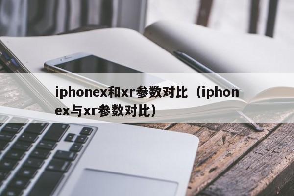 iphonex和xr参数对比（iphonex与xr参数对比）