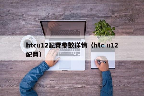 htcu12配置参数详情（htc u12配置）