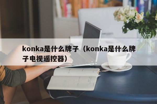 konka是什么牌子（konka是什么牌子电视遥控器）