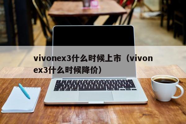 vivonex3什么时候上市（vivonex3什么时候降价）