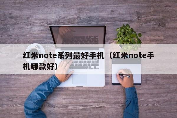 红米note系列最好手机（红米note手机哪款好）