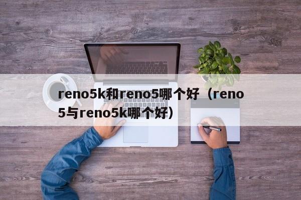 reno5k和reno5哪个好（reno5与reno5k哪个好）