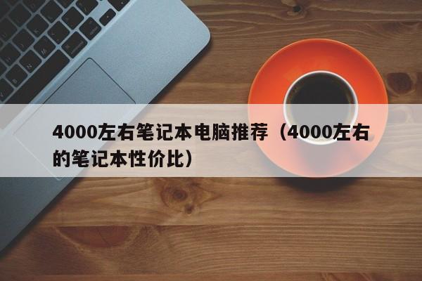 4000左右笔记本电脑推荐（4000左右的笔记本性价比）