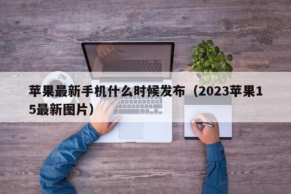 苹果最新手机什么时候发布（2023苹果15最新图片）