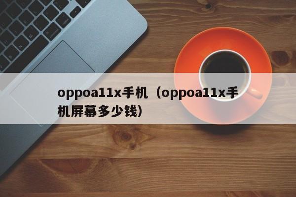 oppoa11x手机（oppoa11x手机屏幕多少钱）