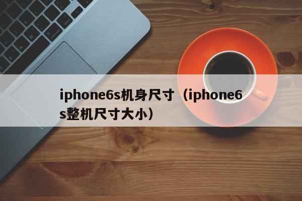 iphone6s机身尺寸（iphone6s整机尺寸大小）