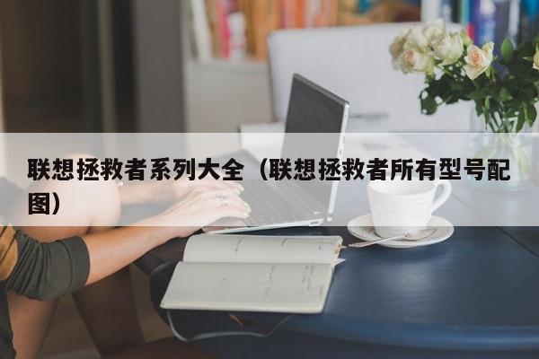 联想拯救者系列大全（联想拯救者所有型号配图）