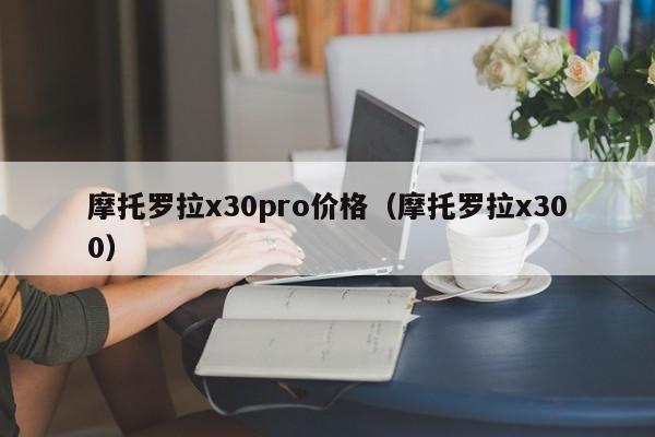 摩托罗拉x30pro价格（摩托罗拉x300）