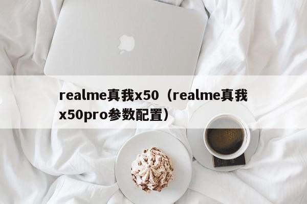 realme真我x50（realme真我x50pro参数配置）