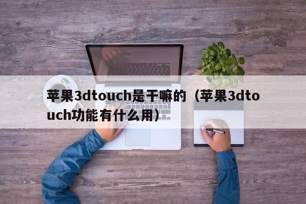 苹果3dtouch是干嘛的（苹果3dtouch功能有什么用）