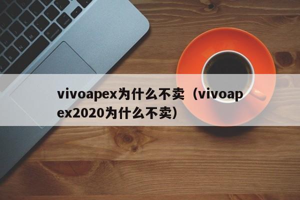 vivoapex为什么不卖（vivoapex2020为什么不卖）