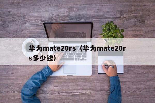 华为mate20rs（华为mate20rs多少钱）