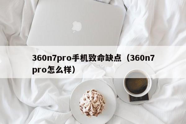 360n7pro手机致命缺点（360n7pro怎么样）